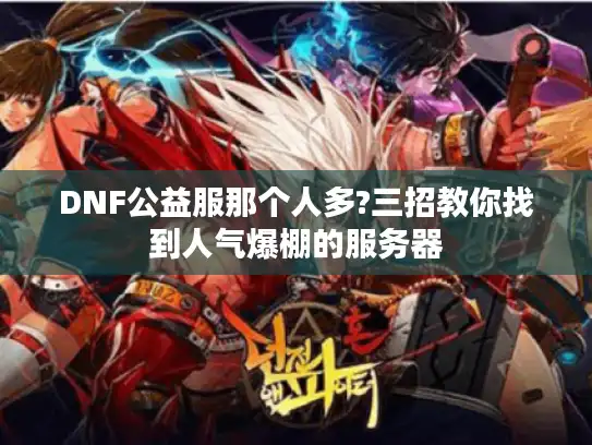 DNF公益服那个人多?三招教你找到人气爆棚的服务器