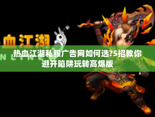 热血江湖私服广告网如何选?5招教你避开陷阱玩转高爆版 热血江湖私服广告网如何选?5招教你避开陷阱玩转高爆版