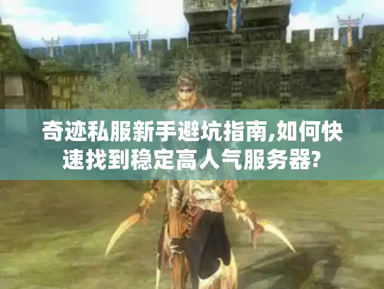 奇迹私服新手避坑指南,如何快速找到稳定高人气服务器?