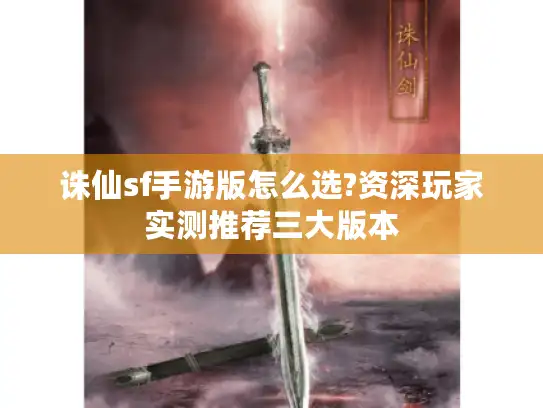 诛仙sf手游版怎么选?资深玩家实测推荐三大版本 诛仙sf手游版怎么选?资深玩家实测推荐三大版本