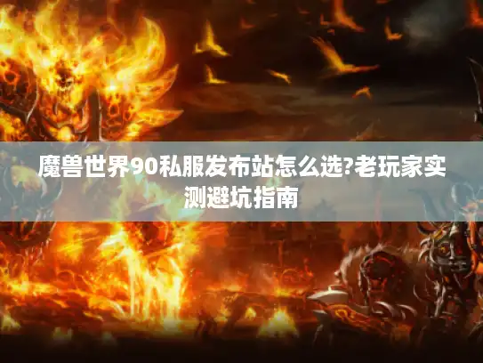 魔兽世界90私服发布站怎么选?老玩家实测避坑指南 魔兽世界90私服发布站怎么选?老玩家实测避坑指南