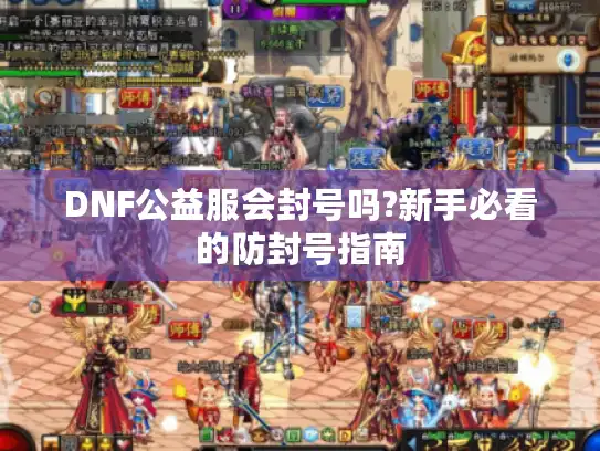 DNF公益服会封号吗?新手必看的防封号指南 DNF公益服会封号吗?新手必看的防封号指南