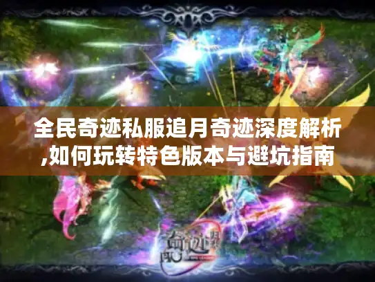 全民奇迹私服追月奇迹深度解析,如何玩转特色版本与避坑指南