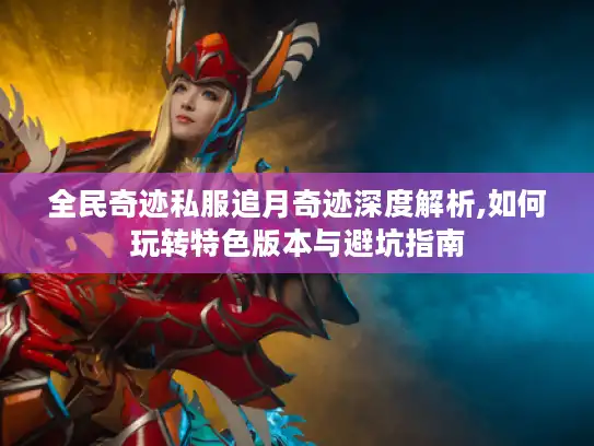 全民奇迹私服追月奇迹深度解析,如何玩转特色版本与避坑指南
