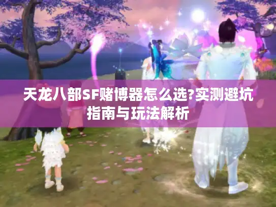 天龙八部SF赌博器怎么选?实测避坑指南与玩法解析