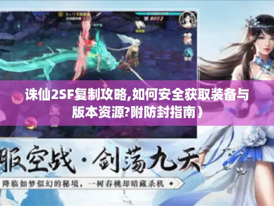 诛仙2SF复制攻略,如何安全获取装备与版本资源?附防封指南) 诛仙2SF复制攻略,如何安全获取装备与版本资源?附防封指南)