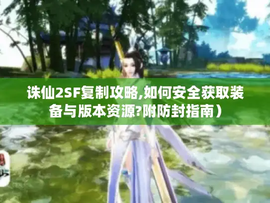 诛仙2SF复制攻略,如何安全获取装备与版本资源?附防封指南) 诛仙2SF复制攻略,如何安全获取装备与版本资源?附防封指南)