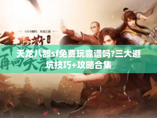 天龙八部sf免费玩靠谱吗?三大避坑技巧+攻略合集