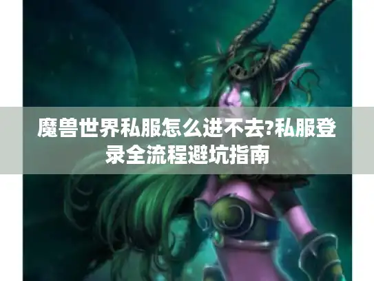 魔兽世界私服怎么进不去?私服登录全流程避坑指南