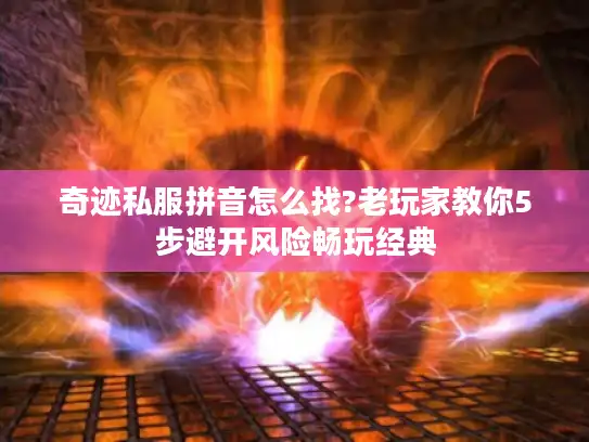 奇迹私服拼音怎么找?老玩家教你5步避开风险畅玩经典