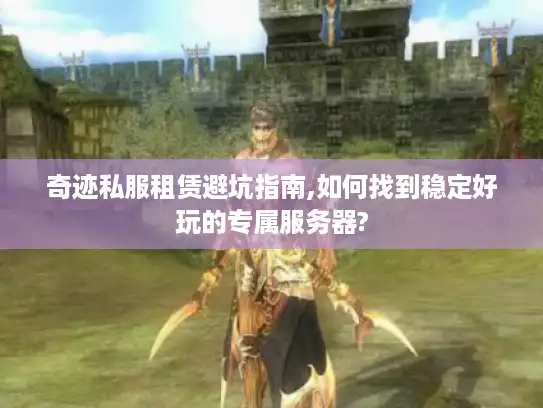 奇迹私服租赁避坑指南,如何找到稳定好玩的专属服务器?