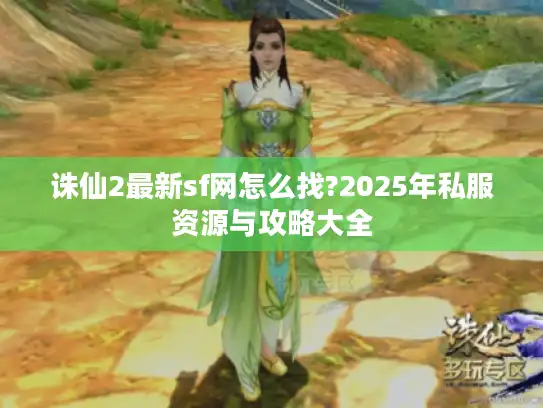 诛仙2最新sf网怎么找?2025年私服资源与攻略大全