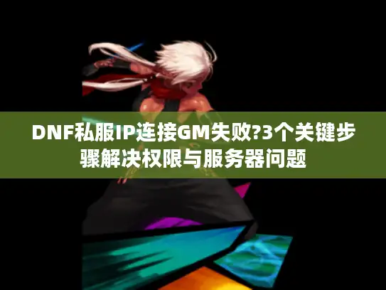 DNF私服IP连接GM失败?3个关键步骤解决权限与服务器问题 DNF私服IP连接GM失败?3个关键步骤解决权限与服务器问题