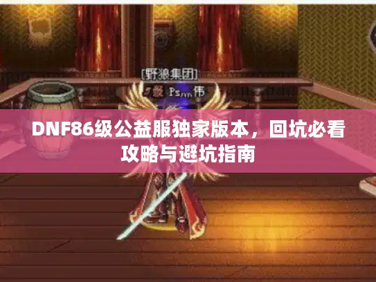 DNF86级公益服独家版本，回坑必看攻略与避坑指南
