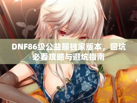 DNF86级公益服独家版本，回坑必看攻略与避坑指南