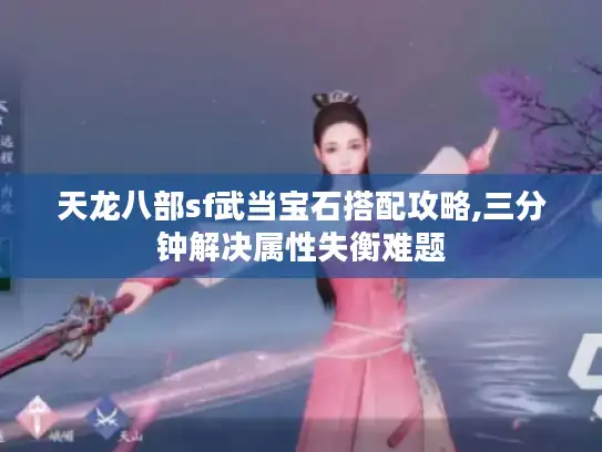 天龙八部sf武当宝石搭配攻略,三分钟解决属性失衡难题