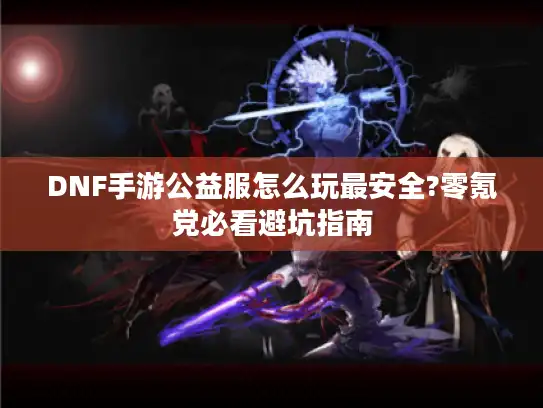 DNF手游公益服怎么玩最安全?零氪党必看避坑指南 DNF手游公益服怎么玩最安全?零氪党必看避坑指南