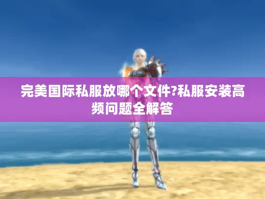 完美国际私服放哪个文件?私服安装高频问题全解答 完美国际私服放哪个文件?私服安装高频问题全解答