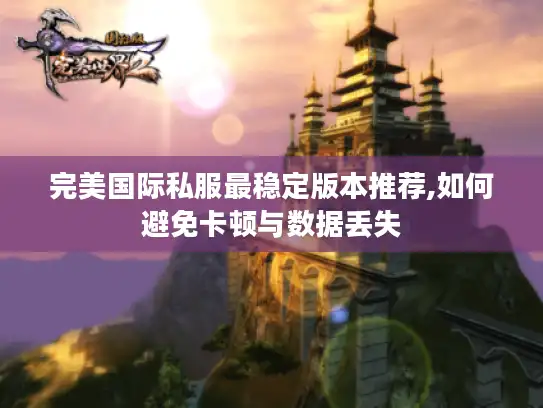 完美国际私服最稳定版本推荐,如何避免卡顿与数据丢失