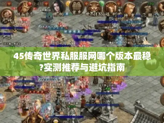 45传奇世界私服服网哪个版本最稳?实测推荐与避坑指南