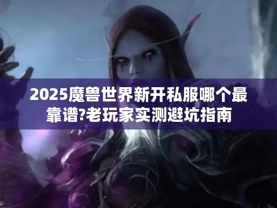 2025魔兽世界新开私服哪个最靠谱?老玩家实测避坑指南