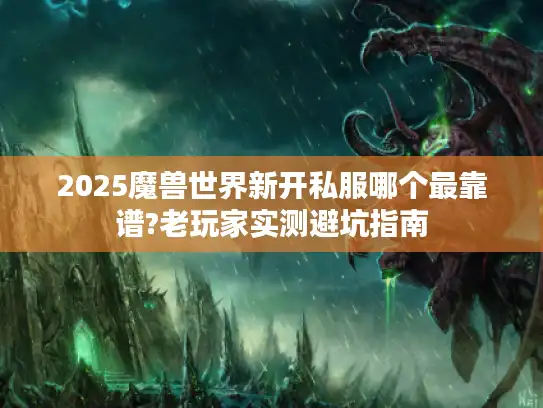 2025魔兽世界新开私服哪个最靠谱?老玩家实测避坑指南