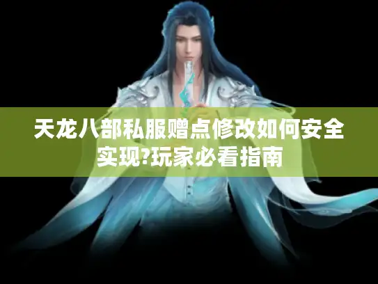 天龙八部私服赠点修改如何安全实现?玩家必看指南