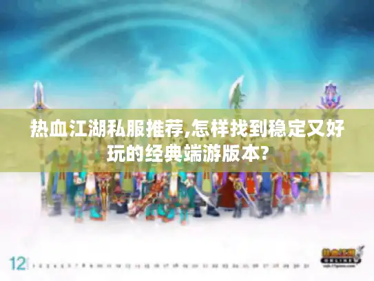 热血江湖私服推荐,怎样找到稳定又好玩的经典端游版本?