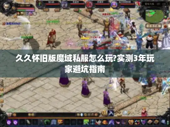 久久怀旧版魔域私服怎么玩?实测3年玩家避坑指南
