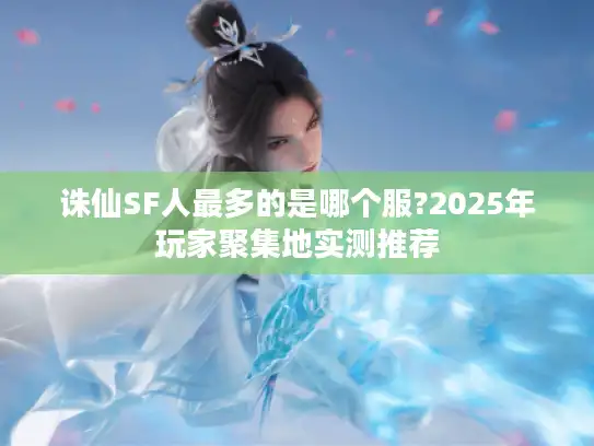 诛仙SF人最多的是哪个服?2025年玩家聚集地实测推荐
