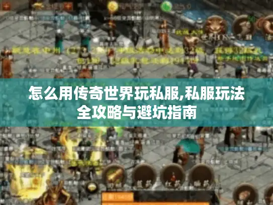 怎么用传奇世界玩私服,私服玩法全攻略与避坑指南