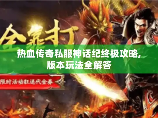 热血传奇私服神话纪终极攻略,版本玩法全解答