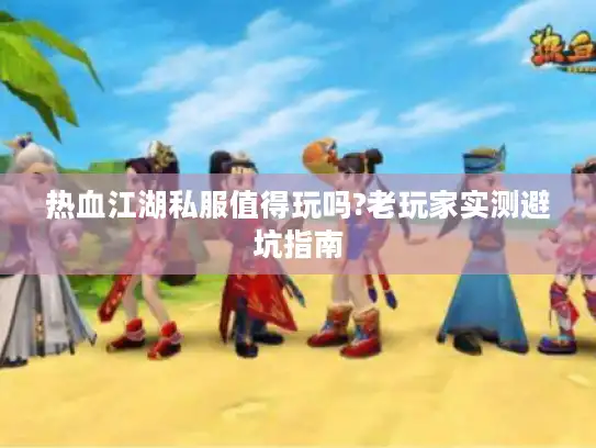 热血江湖私服值得玩吗?老玩家实测避坑指南