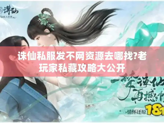 诛仙私服发不网资源去哪找?老玩家私藏攻略大公开