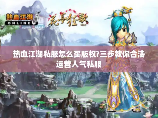 热血江湖私服怎么买版权?三步教你合法运营人气私服