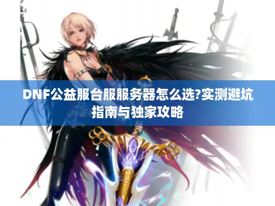 DNF公益服台服服务器怎么选?实测避坑指南与独家攻略 DNF公益服台服服务器怎么选?实测避坑指南与独家攻略