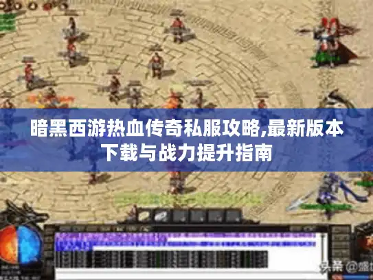 暗黑西游热血传奇私服攻略,最新版本下载与战力提升指南