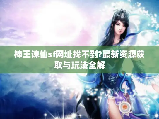 神王诛仙sf网址找不到?最新资源获取与玩法全解
