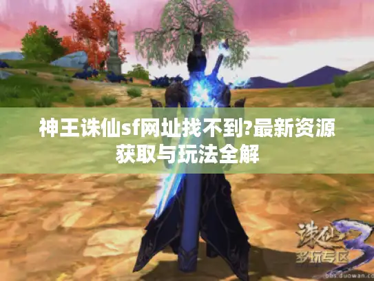 神王诛仙sf网址找不到?最新资源获取与玩法全解