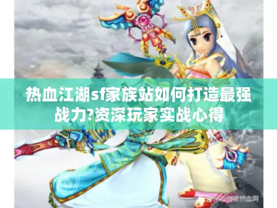 热血江湖sf家族站如何打造最强战力?资深玩家实战心得
