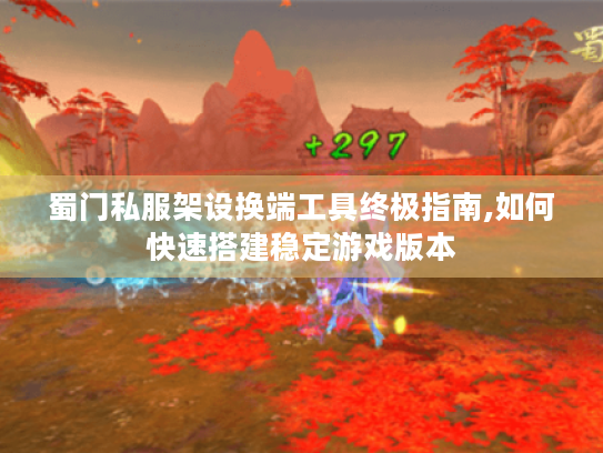 蜀门私服架设换端工具终极指南,如何快速搭建稳定游戏版本 蜀门私服架设换端工具终极指南,如何快速搭建稳定游戏版本