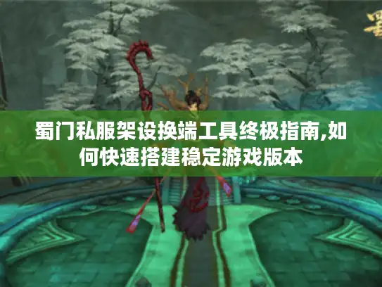 蜀门私服架设换端工具终极指南,如何快速搭建稳定游戏版本 蜀门私服架设换端工具终极指南,如何快速搭建稳定游戏版本