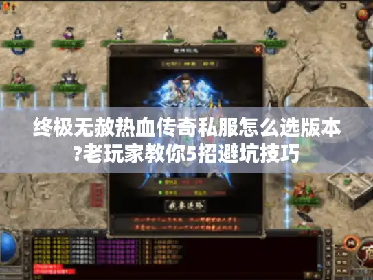 终极无赦热血传奇私服怎么选版本?老玩家教你5招避坑技巧