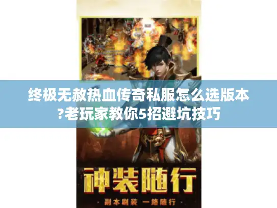 终极无赦热血传奇私服怎么选版本?老玩家教你5招避坑技巧