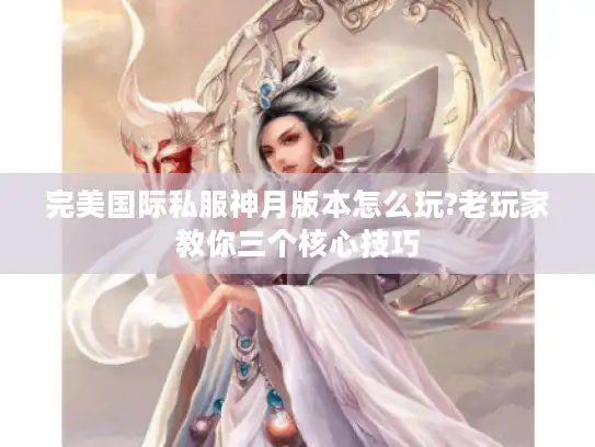 完美国际私服神月版本怎么玩?老玩家教你三个核心技巧