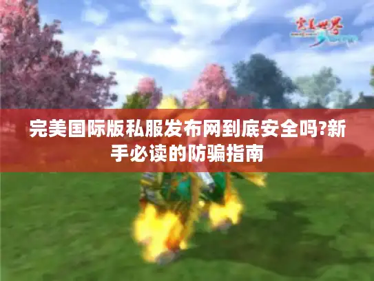 完美国际版私服发布网到底安全吗?新手必读的防骗指南