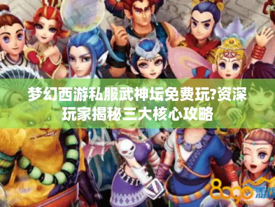 梦幻西游私服武神坛免费玩?资深玩家揭秘三大核心攻略