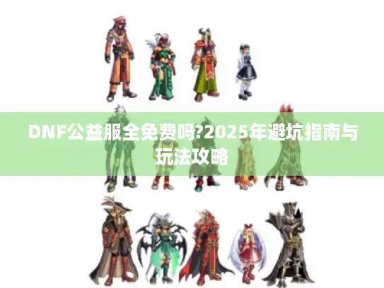 DNF公益服全免费吗?2025年避坑指南与玩法攻略 DNF公益服全免费吗?2025年避坑指南与玩法攻略