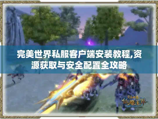 完美世界私服客户端安装教程,资源获取与安全配置全攻略 完美世界私服客户端安装教程,资源获取与安全配置全攻略