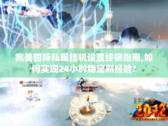 完美国际私服挂机设置终极指南,如何实现24小时稳定刷经验?